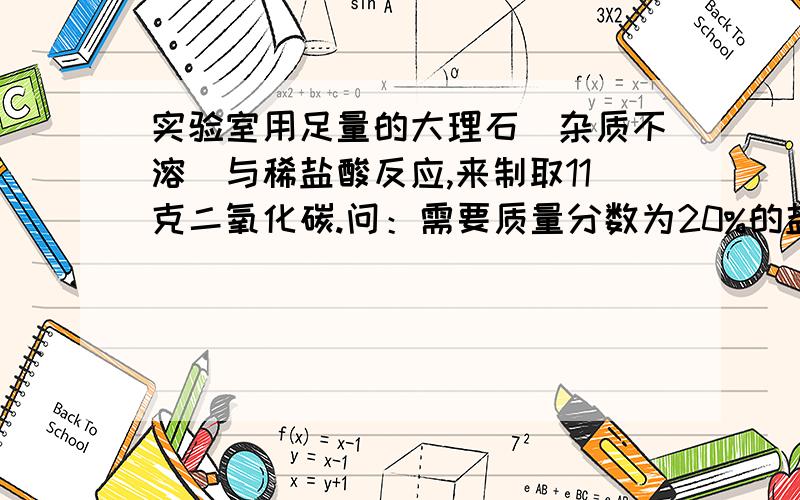 实验室用足量的大理石（杂质不溶）与稀盐酸反应,来制取11克二氧化碳.问：需要质量分数为20%的盐酸多少克