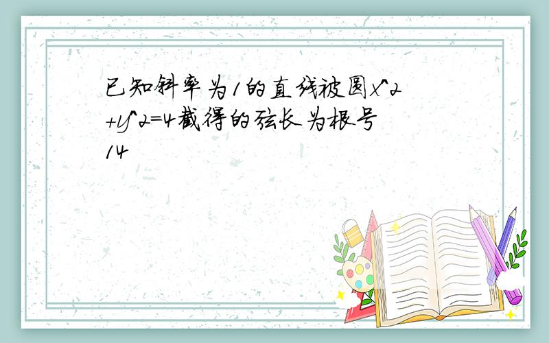 已知斜率为1的直线被圆x^2+y^2=4截得的弦长为根号14