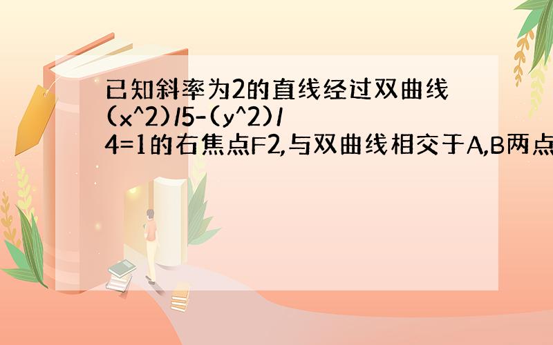 已知斜率为2的直线经过双曲线(x^2)/5-(y^2)/4=1的右焦点F2,与双曲线相交于A,B两点,