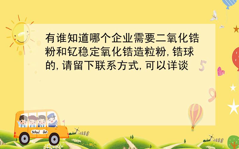 有谁知道哪个企业需要二氧化锆粉和钇稳定氧化锆造粒粉,锆球的,请留下联系方式,可以详谈