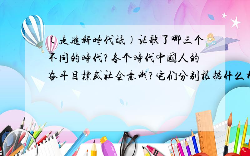 (走进新时代氓)讴歌了哪三个不同的时代?各个时代中国人的奋斗目标或社会意识?它们分别根据什么样的国情...