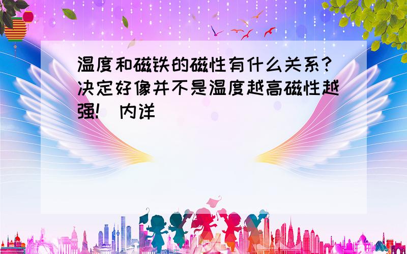 温度和磁铁的磁性有什么关系?决定好像并不是温度越高磁性越强!（内详）