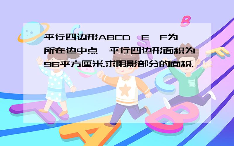 平行四边形ABCD,E、F为所在边中点,平行四边形面积为96平方厘米.求阴影部分的面积.