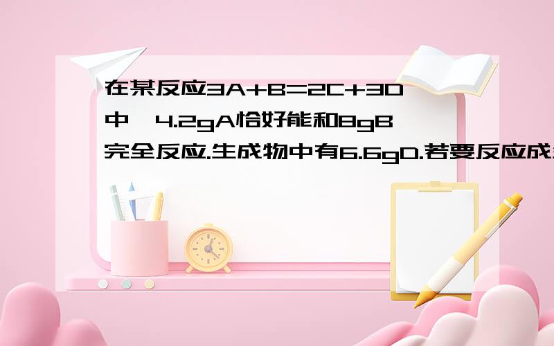 在某反应3A+B=2C+3D中,4.2gA恰好能和8gB完全反应.生成物中有6.6gD.若要反应成生11.2gC,则需要