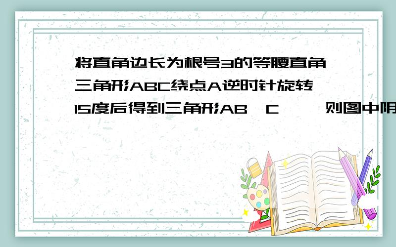 将直角边长为根号3的等腰直角三角形ABC绕点A逆时针旋转15度后得到三角形AB'C' ,则图中阴影