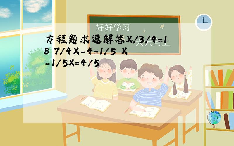 方程题求速解答X/3/4=18 7/4X-4=1/5 X-1/5X=4/5