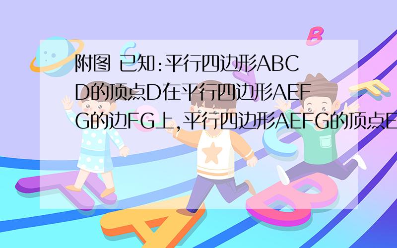 附图 已知:平行四边形ABCD的顶点D在平行四边形AEFG的边FG上,平行四边形AEFG的顶点E在平行四边形ABCD的边