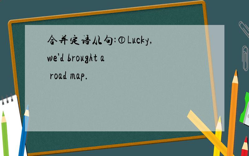 合并定语从句:①Lucky,we'd brought a road map.