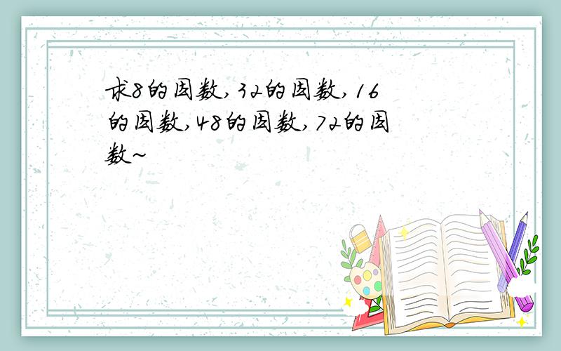 求8的因数,32的因数,16的因数,48的因数,72的因数~