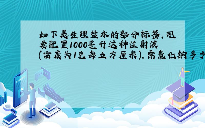 如下是生理盐水的部分标签,现要配置1000毫升这种注射液(密度为1克每立方厘米),需氯化钠多少克?