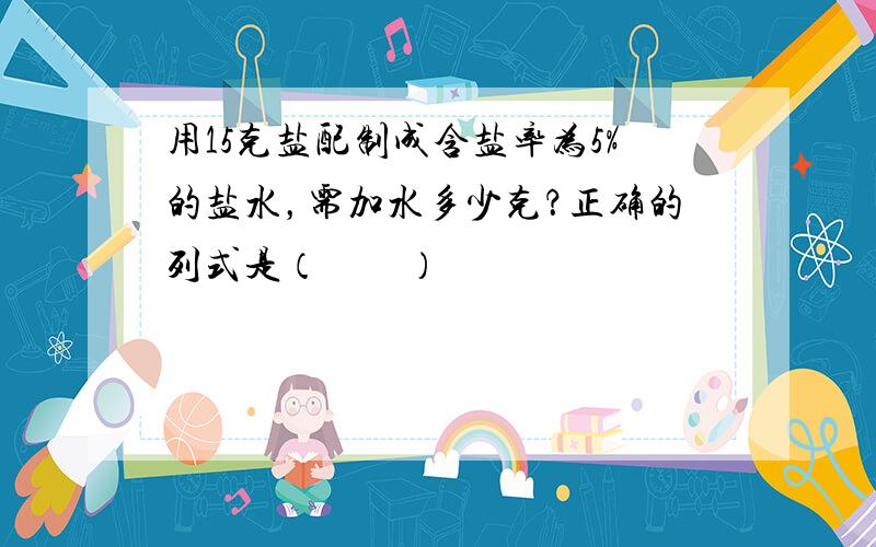 用15克盐配制成含盐率为5%的盐水，需加水多少克？正确的列式是（　　）