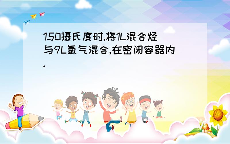 150摄氏度时,将1L混合烃与9L氧气混合,在密闭容器内.