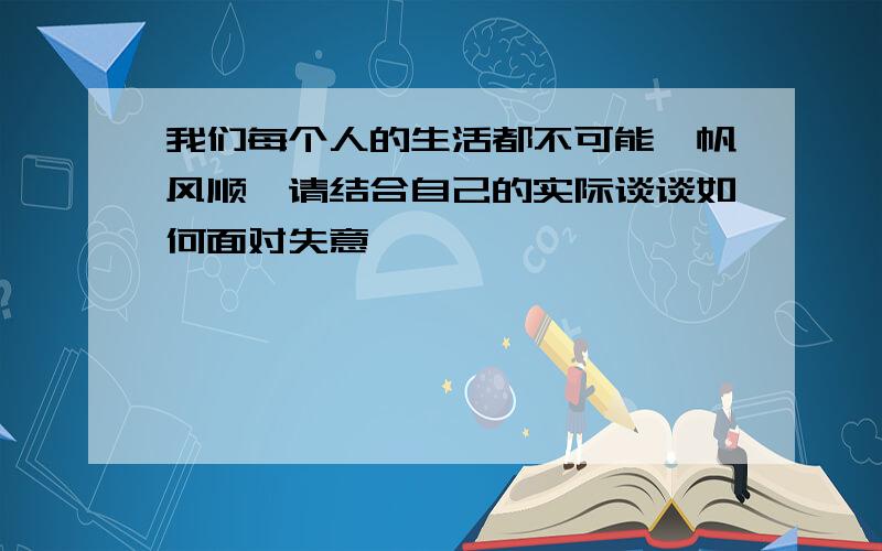 我们每个人的生活都不可能一帆风顺,请结合自己的实际谈谈如何面对失意