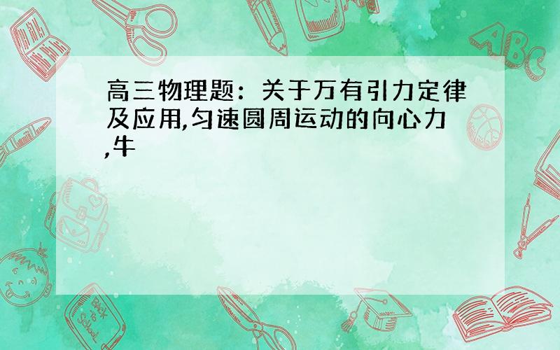 高三物理题：关于万有引力定律及应用,匀速圆周运动的向心力,牛