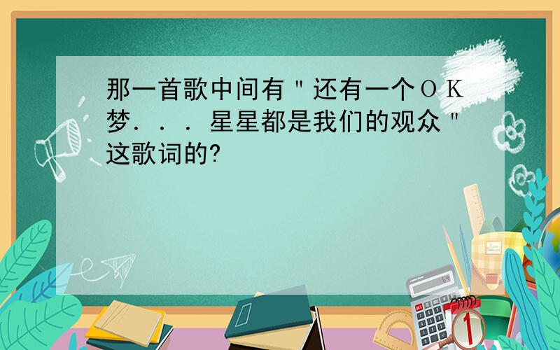 那一首歌中间有＂还有一个ＯＫ梦．．．星星都是我们的观众＂这歌词的?