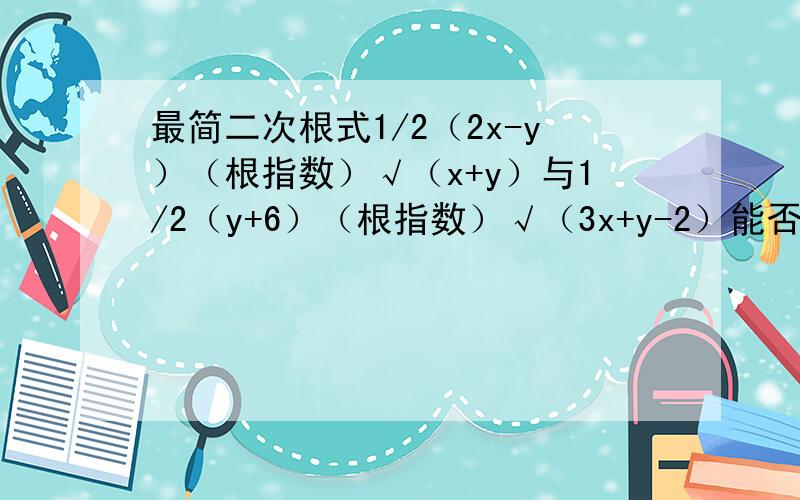 最简二次根式1/2（2x-y）（根指数）√（x+y）与1/2（y+6）（根指数）√（3x+y-2）能否是同类二次根式?若