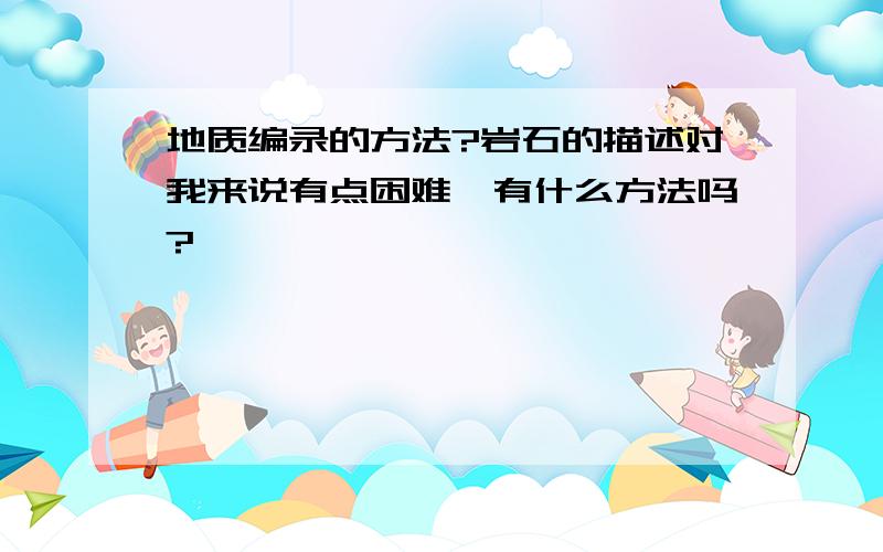 地质编录的方法?岩石的描述对我来说有点困难,有什么方法吗?