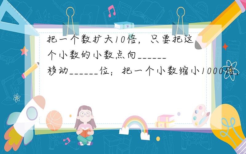 把一个数扩大10倍，只要把这个小数的小数点向______移动______位；把一个小数缩小1000倍，要把这个小数的小数