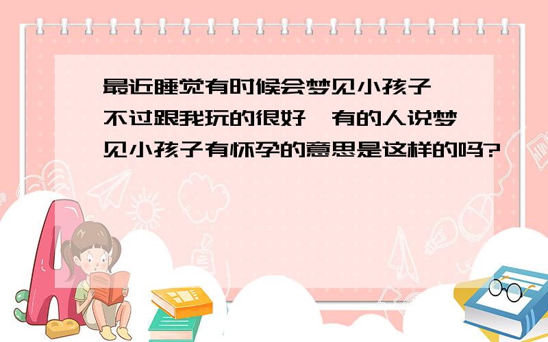 最近睡觉有时候会梦见小孩子,不过跟我玩的很好,有的人说梦见小孩子有怀孕的意思是这样的吗?