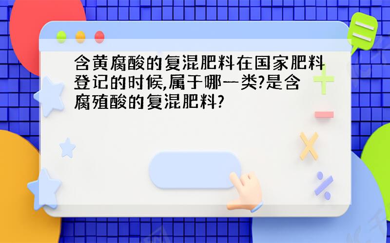 含黄腐酸的复混肥料在国家肥料登记的时候,属于哪一类?是含腐殖酸的复混肥料?