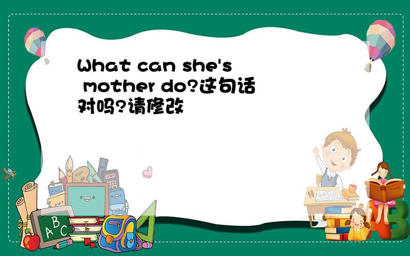 What can she's mother do?这句话对吗?请修改