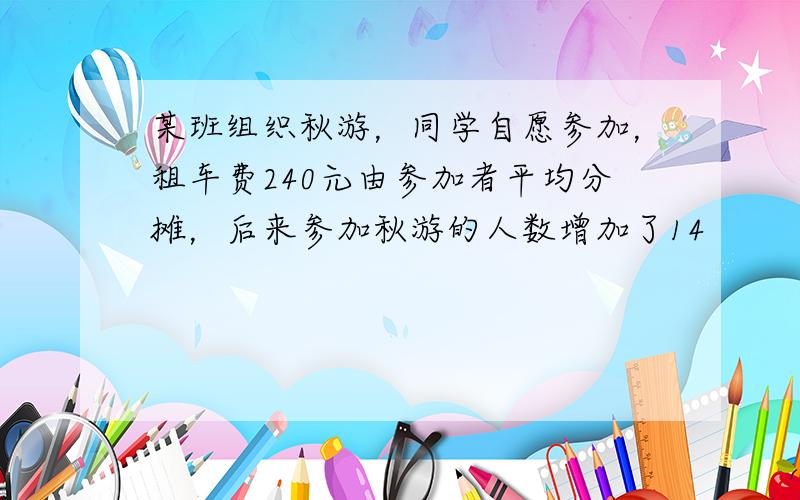 某班组织秋游，同学自愿参加，租车费240元由参加者平均分摊，后来参加秋游的人数增加了14