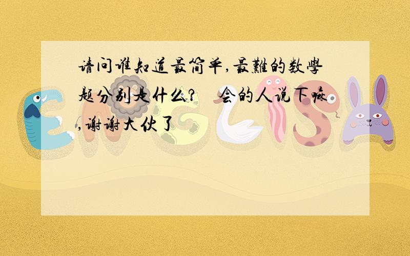 请问谁知道最简单,最难的数学题分别是什么?　会的人说下嘛,谢谢大伙了