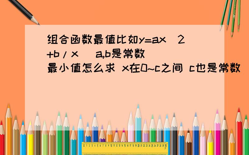 组合函数最值比如y=ax^2+b/x (a,b是常数) 最小值怎么求 x在0~c之间 c也是常数