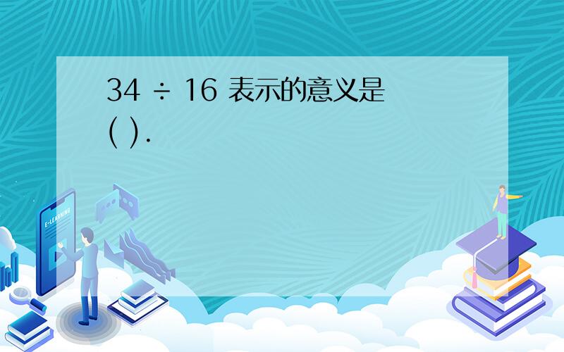 34 ÷ 16 表示的意义是( ).