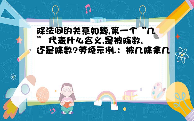 除法间的关系如题,第一个“几” 代表什么含义,是被除数,还是除数?劳烦示例.：被几除余几