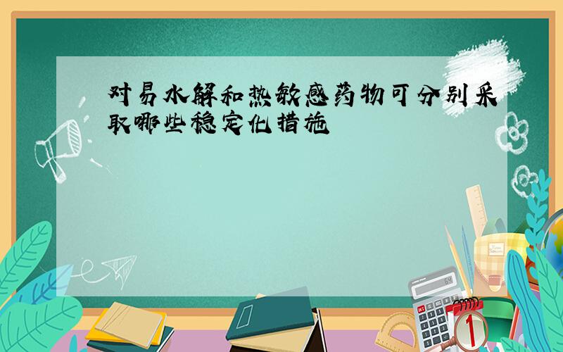 对易水解和热敏感药物可分别采取哪些稳定化措施