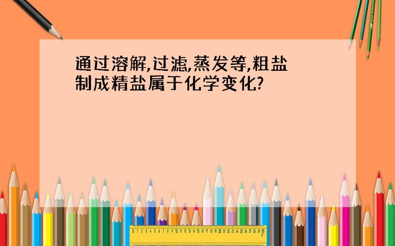 通过溶解,过滤,蒸发等,粗盐制成精盐属于化学变化?