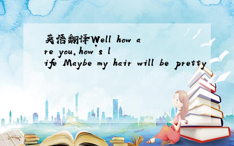 英语翻译Well how are you,how's life Maybe my hair will be pretty