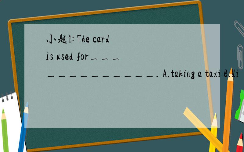 小题1: The card is used for_____________. A．taking a taxi B．di