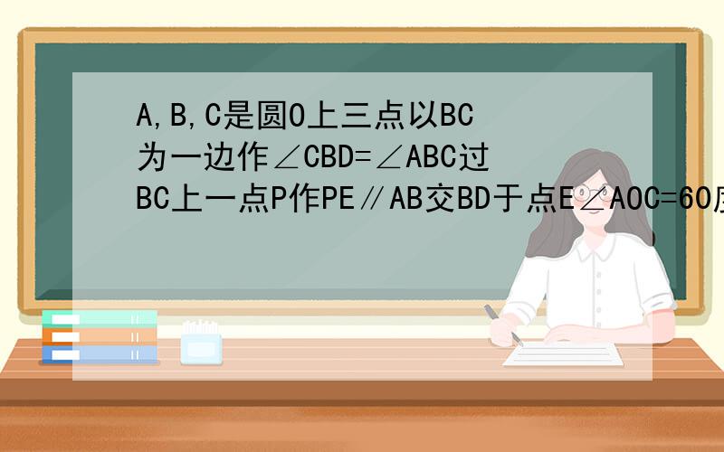 A,B,C是圆O上三点以BC为一边作∠CBD=∠ABC过BC上一点P作PE∥AB交BD于点E∠AOC=60度BE=3则点