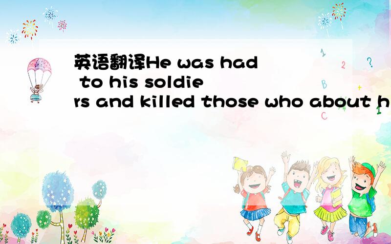 英语翻译He was had to his soldiers and killed those who about hi