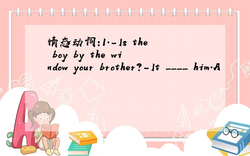 情态动词:1.-Is the boy by the window your brother?-It ____ him.A