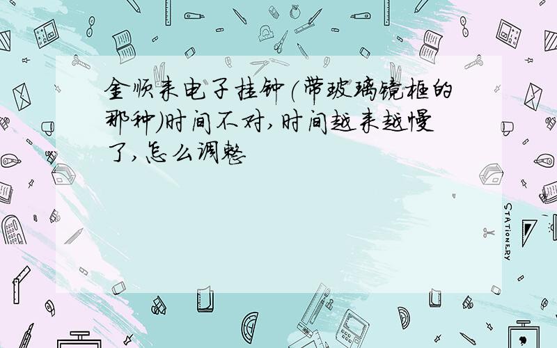 金顺来电子挂钟(带玻璃镜框的那种)时间不对,时间越来越慢了,怎么调整