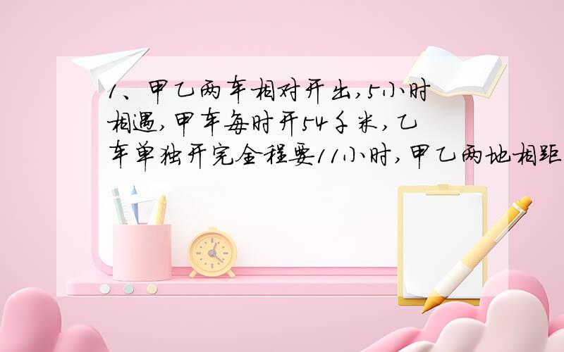 1、甲乙两车相对开出,5小时相遇,甲车每时开54千米,乙车单独开完全程要11小时,甲乙两地相距多少米?