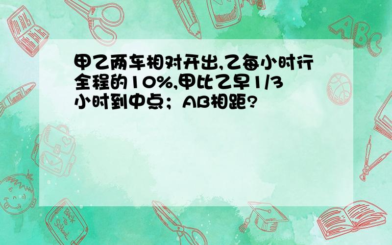 甲乙两车相对开出,乙每小时行全程的10%,甲比乙早1/3小时到中点；AB相距?