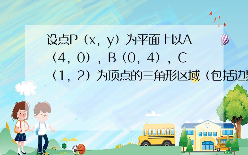 设点P（x，y）为平面上以A（4，0），B（0，4），C（1，2）为顶点的三角形区域（包括边界）上一动点，O为原点，且O