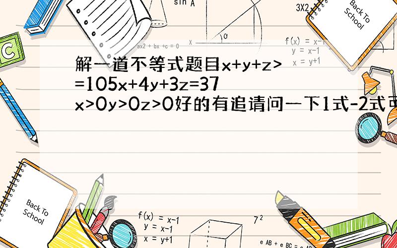 解一道不等式题目x+y+z>=105x+4y+3z=37x>0y>0z>0好的有追请问一下1式-2式可以?某处中去参加一