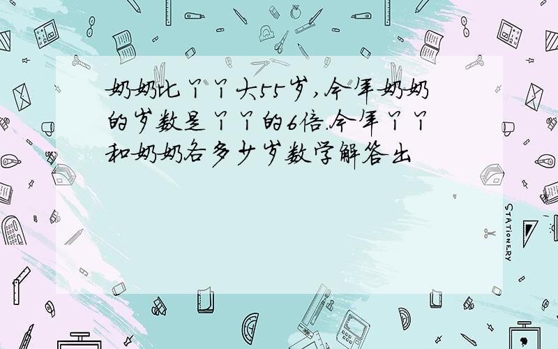 奶奶比丫丫大55岁,今年奶奶的岁数是丫丫的6倍.今年丫丫和奶奶各多少岁数学解答出