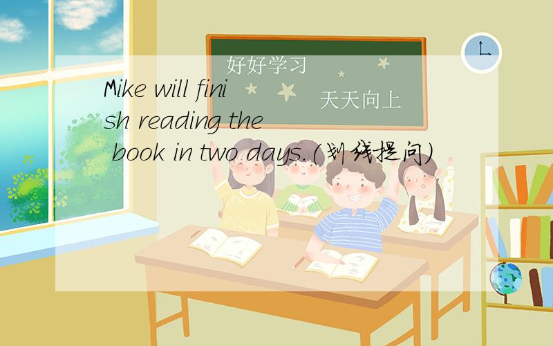 Mike will finish reading the book in two days.(划线提问)