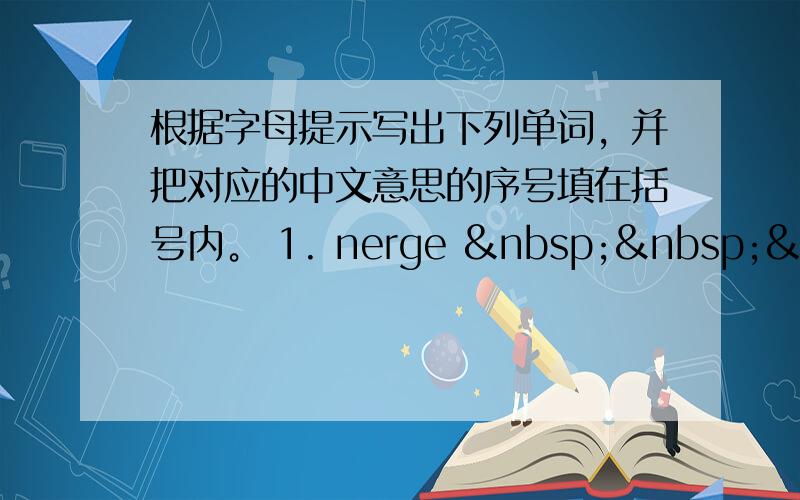 根据字母提示写出下列单词，并把对应的中文意思的序号填在括号内。 1. nerge    &