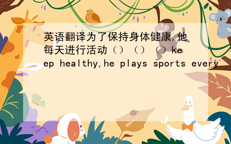 英语翻译为了保持身体健康,他每天进行活动（）（）（）keep healthy,he plays sports every