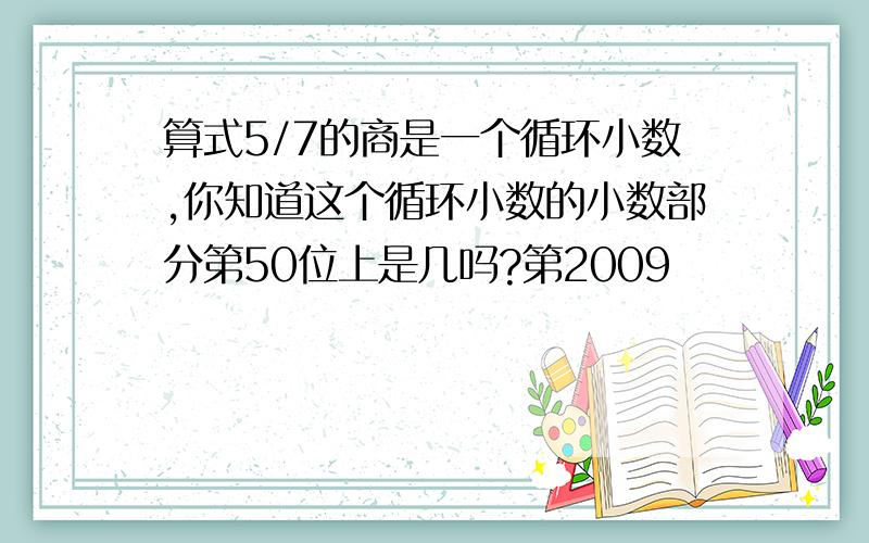 算式5/7的商是一个循环小数,你知道这个循环小数的小数部分第50位上是几吗?第2009