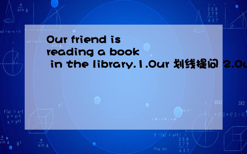 Our friend is reading a book in the library.1.Our 划线提问 2.Our