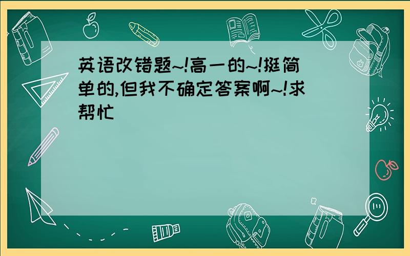 英语改错题~!高一的~!挺简单的,但我不确定答案啊~!求帮忙