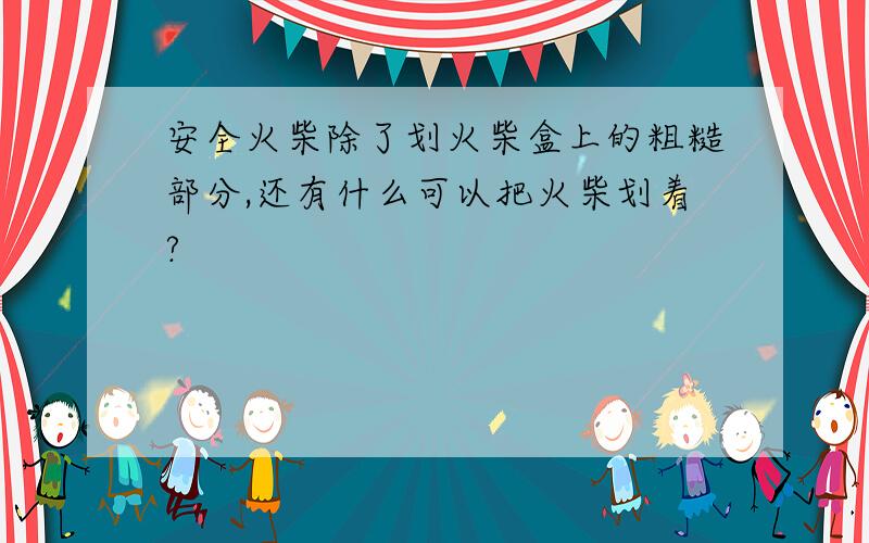 安全火柴除了划火柴盒上的粗糙部分,还有什么可以把火柴划着?